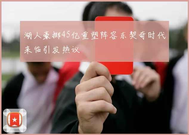 湖人豪掷45亿重塑阵容东契奇时代来临引发热议