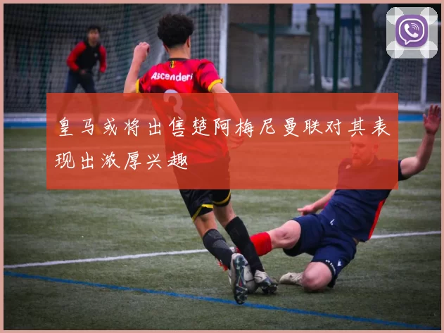 皇马或将出售楚阿梅尼曼联对其表现出浓厚兴趣