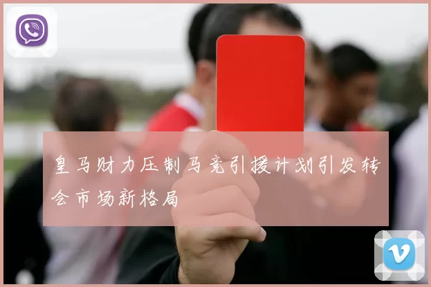 皇马财力压制马竞引援计划引发转会市场新格局