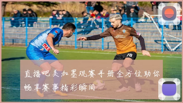 直播吧美加墨观赛手册全方位助你畅享赛事精彩瞬间