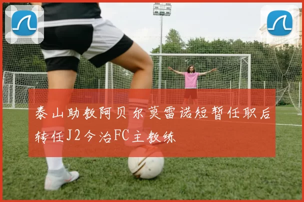 泰山助教阿贝尔莫雷诺短暂任职后转任J2今治FC主教练